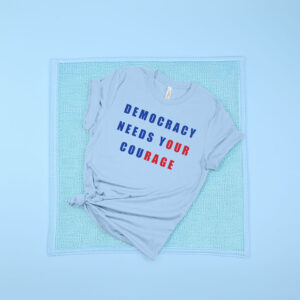 Democracy Needs Your Courage Shirt