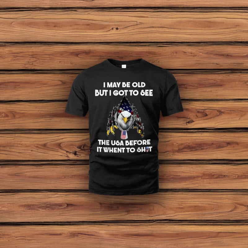 I May Be Old But I Got to See the USA Before It Went to Shit Shirt
