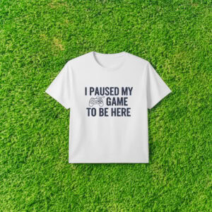 I Paused My Game To Be Here T-Shirt