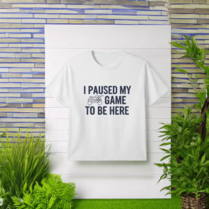 I Paused My Game To Be Here T-Shirt