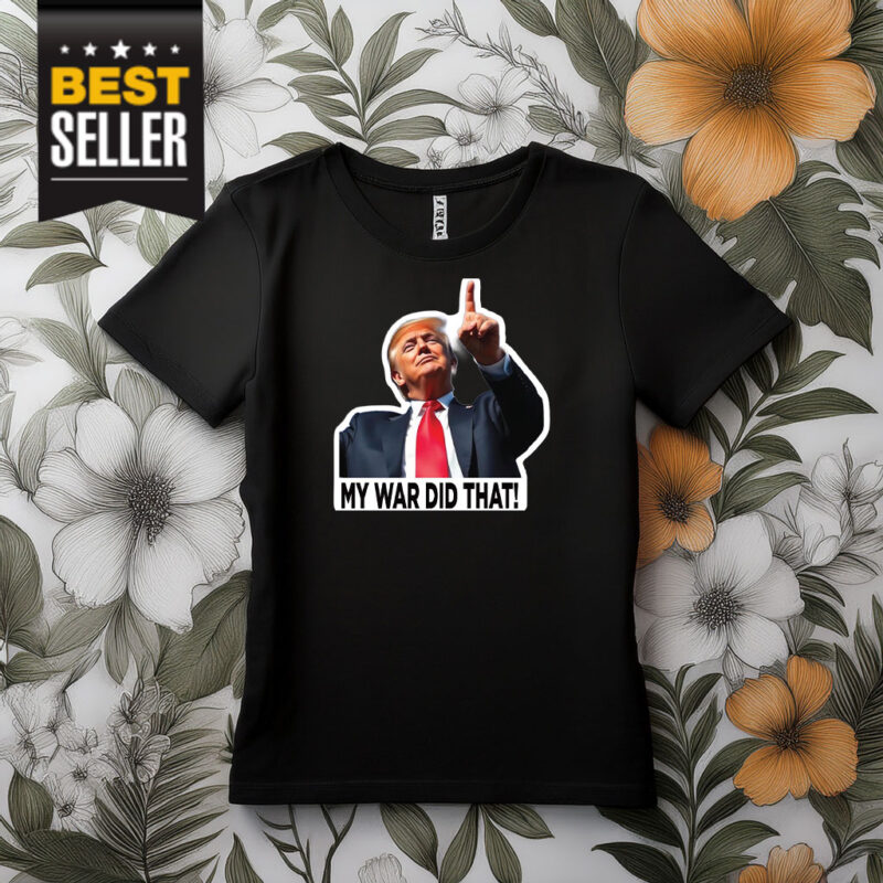 My War Did That Trump Donald Meme Shirt