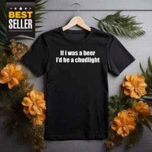If I Was A Beer I’d Be A Chudlight Shirt