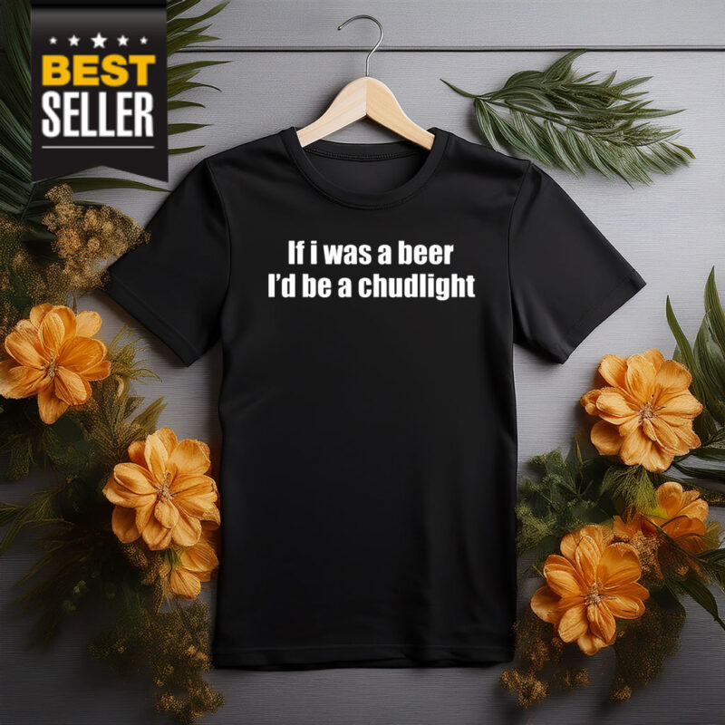 If I Was A Beer I’d Be A Chudlight Shirt