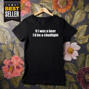 If I Was A Beer I’d Be A Chudlight Shirt