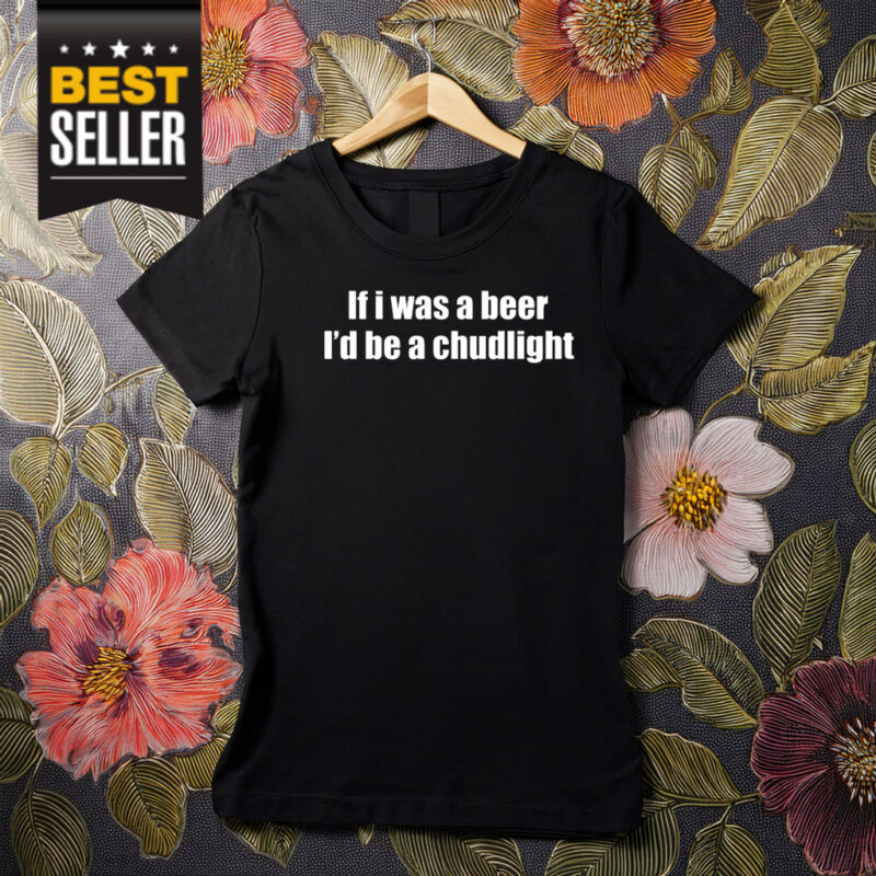 If I Was A Beer I’d Be A Chudlight Shirt
