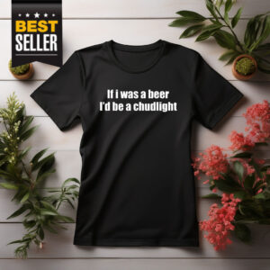 If I Was A Beer I’d Be A Chudlight Shirt